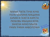 МАМА ПАПА ТУЧА КУЧА ПОЛЕ МАЛИНА МАШИНА БУМАГА ГАЗЕТА КАРЕТА ЛЮБОВЬ МЫШКА ЮЛА ЗАНОЗА КИНО МЫЛА РАМУ РАМА НАВОЛОЧКА