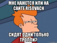 мне кажется или на сайте risovach сидят одни только тролли?