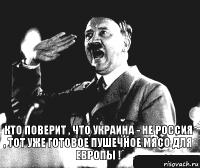 КТО ПОВЕРИТ , ЧТО УКРАИНА - НЕ РОССИЯ , ТОТ УЖЕ ГОТОВОЕ ПУШЕЧНОЕ МЯСО ДЛЯ ЕВРОПЫ !