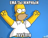 ема ты жирный уху ёпта