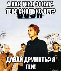 а как тебя зовут? тебе сколько лет? давай дружить? я гей!