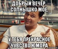 добрый вечер, солнышко мое, у тебя прекрасное чувство юмора