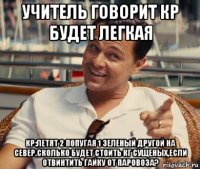 учитель говорит кр будет легкая кр:летят 2 попугая 1 зеленый другой на север.сколько будет стоить кг сущеных,если отвинтить гайку от паровоза?