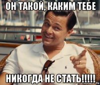 он такой, каким тебе никогда не стать!!!!!