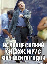 На улице свежий снежок, Юру с хорошей погодой