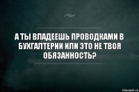 А ты владеешь проводками в бухгалтерии или это не твоя обязанность?