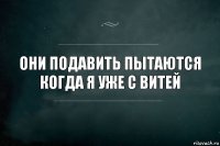 Они подавить пытаются когда я уже с витей