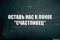 Оставь нас в покое "счастливец"