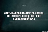 фекты каждый трактует по-своему. вы тут спорте о политике , факт один а мнений куча