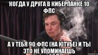 когда у друга в киберпанке 10 фпс а у тебя 90 фпс (на ютубе) и ты это не упоминаешь