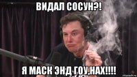 видал сосун?! я маск энд гоу,нах!!!!