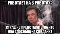 работает на 3 работах? страшно представить, на что она способна на свиданке