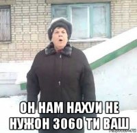  он нам нахуи не нужон 3060 ти ваш