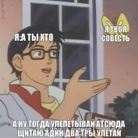 я:а ты хто я твоя совесть а ну тогда улепётывай атсюда щитаю адин два тры улетай