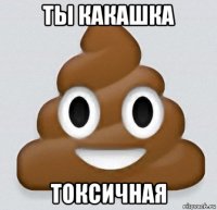 ты какашка токсичная