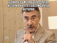 один раз у меня была другая история но это совсем другая история 