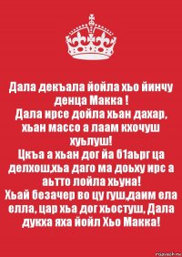 Дала декъала йойла хьо йинчу денца Макка !
Дала ирсе дойла хьан дахар, хьан массо а лаам кхочуш хуьлуш!
Цкъа а хьан дог йа б1аьрг ца делхош,хьа даго ма доьху ирс а аьтто лойла хьуна!
Хьай безачер во цу гуш,даим ела елла, цар хьа дог хьостуш, Дала дукха яха йойл Хьо Макка!