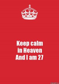 Keep calm
in Heaven
And I am 27