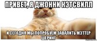 привет, я джонни кэтсвилл и сегодня мы попробуем завалить мэттер шеринг