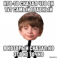 кто-то сказал что он тут самый главный я который сказал:но это не точно