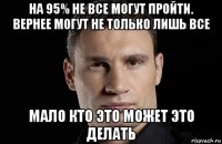 на 95% не все могут пройти. вернее могут не только лишь все мало кто это может это делать