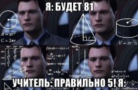 я: будет 81 учитель: правильно 5! я: