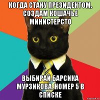 когда стану президентом, создам кошачье министерсто выбирай барсика мурзикова. номер 5 в списке