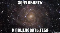 хочу обнять и поцеловать тебя