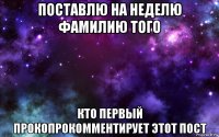 поставлю на неделю фамилию того кто первый прокопрокомментирует этот пост