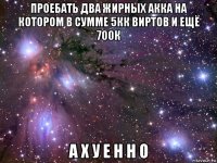 проебать два жирных акка на котором в сумме 5кк виртов и ещё 700к а х у е н н о