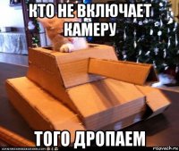 кто не включает камеру того дропаем