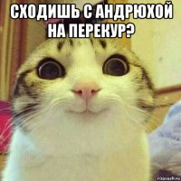 сходишь с андрюхой на перекур? 