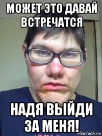 может это давай встречатся надя выйди за меня!