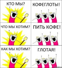 КТО МЫ? КОФЕГЛОТЫ! ЧТО МЫ ХОТИМ? ПИТЬ КОФЕ! КАК МЫ ХОТИМ? ГЛОТАЯ!