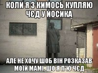 коли я з кимось купляю чєд у йосика але не хочу шоб він розказав моїй мамі, шо я п'ю чєд