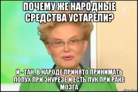 почему же народные средства устарели? и - так, в народе принято принимать лопух при энурезе и есть лук при раке мозга