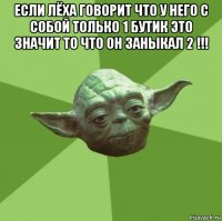 если лёха говорит что у него с собой только 1 бутик это значит то что он заныкал 2 !!! 