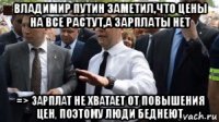 владимир путин заметил,что цены на все растут,а зарплаты нет => зарплат не хватает от повышения цен, поэтому люди беднеют