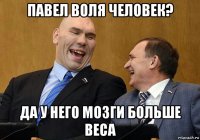 павел воля человек? да у него мозги больше веса