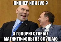 пионер или jvc ? я говорю старые магнитафоны не слушаю