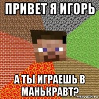 привет я игорь а ты играешь в манькравт?