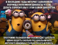 в последние годы интернет заполонили полчища полоумной школоты что же делать спросите вы с этой самой школотой программа познавая мир рекомендует школоту нужно вешать сколько раз школьничка в интернете увидишь столько раз его и повесь