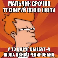 мальчик срочно тренируй свою жопу а то вдруг выебут -а жопа не на тренирована