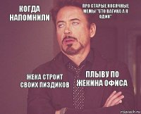 Когда напомнили про старые косячные мемы "сто вагина а я один"   плыву по жекина офиса  Жека строит своих пиздиков   