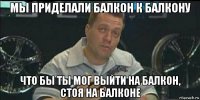 мы приделали балкон к балкону что бы ты мог выйти на балкон, стоя на балконе