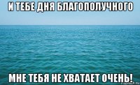 и тебе дня благополучного мне тебя не хватает очень!