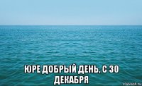  юре добрый день, с 30 декабря