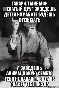 гаварил мне мой женатый друг заведёшь детей на работе будешь отдыхать а заведёшь анимационую семью тебя не какая работа не спасёт тебе пизда