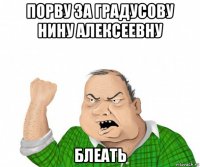 порву за градусову нину алексеевну блеать