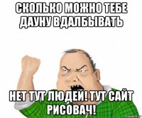 сколько можно тебе дауну вдалбывать нет тут людей! тут сайт рисовач!